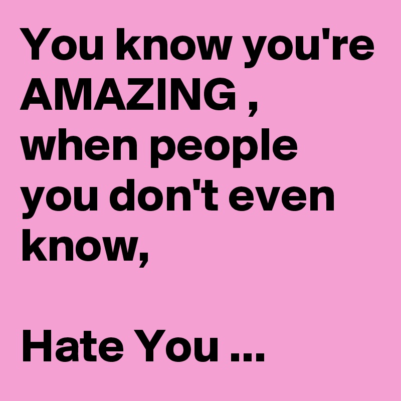 You know you're AMAZING , when people you don't even know,

Hate You ...