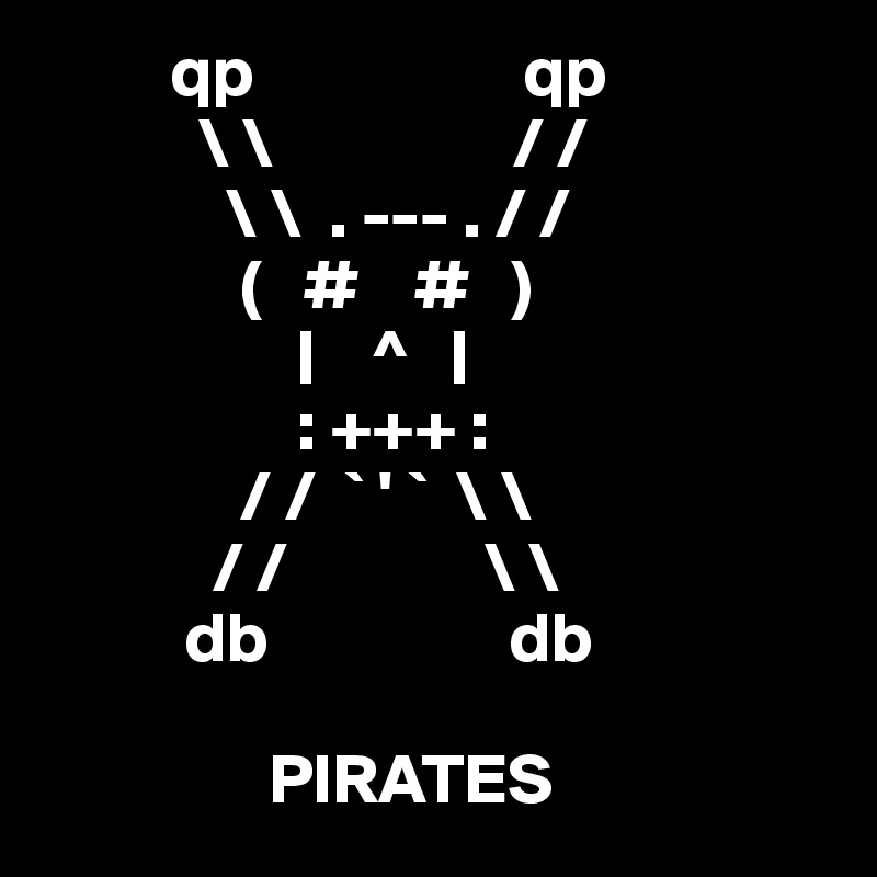          qp                   qp
           \ \                 / /
             \ \  . --- . / /
              (   #    #   )
                  |    ^   |
                  : +++ :
              / /  ` ' `  \ \
            / /              \ \
          db                 db

                PIRATES