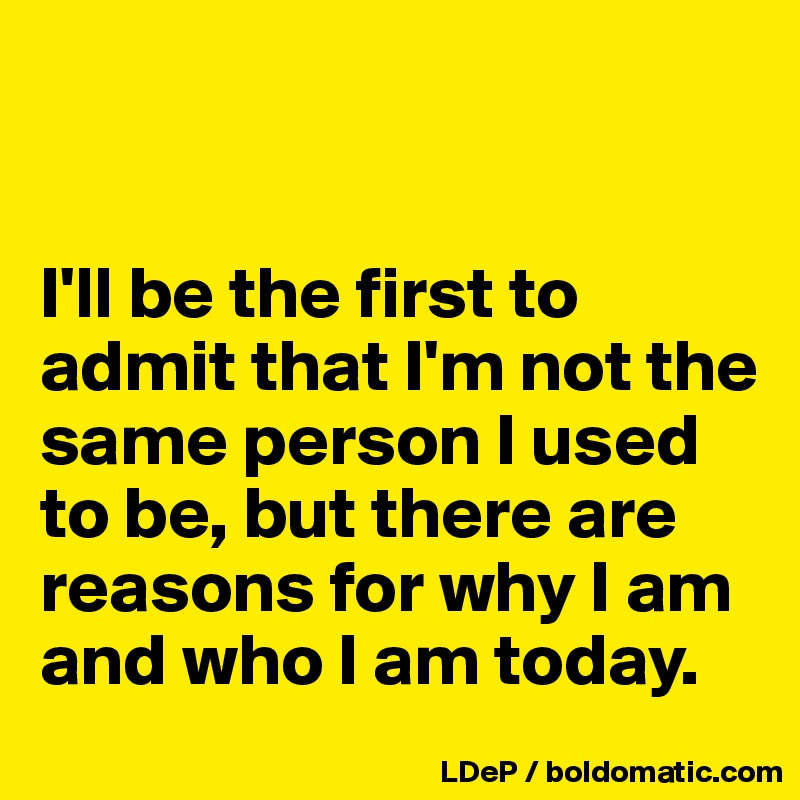 


I'll be the first to admit that I'm not the same person I used to be, but there are reasons for why I am and who I am today. 
