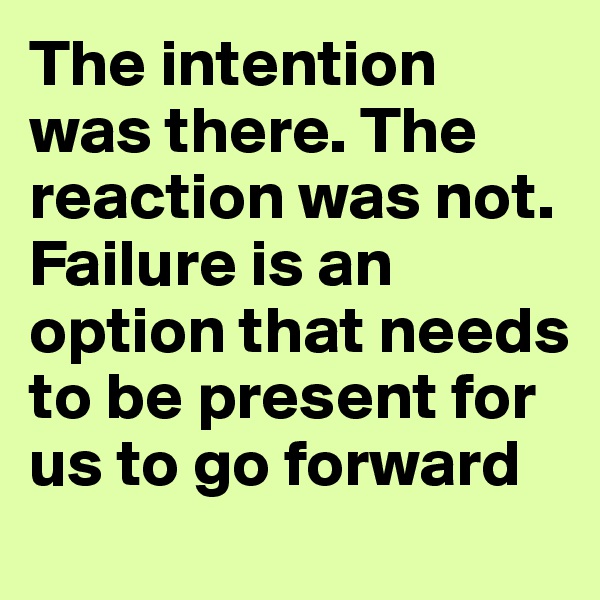 The intention was there. The reaction was not. Failure is an option that needs to be present for us to go forward