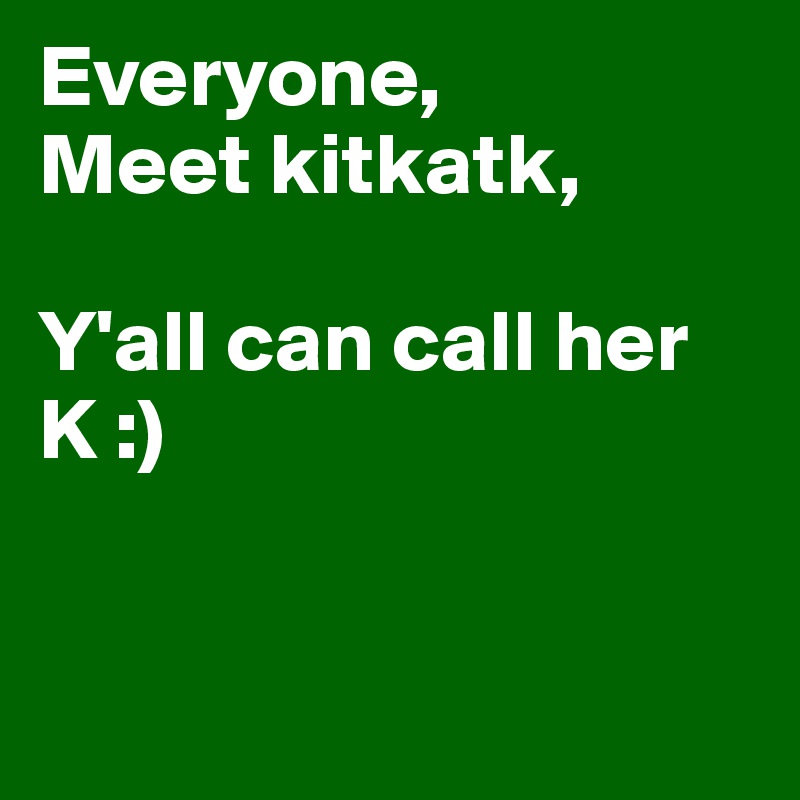 Everyone,
Meet kitkatk,

Y'all can call her K :)


