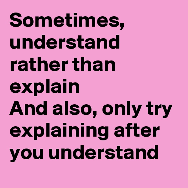 Sometimes, understand rather than explain
And also, only try explaining after you understand