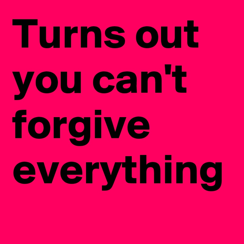 Turns out you can't forgive everything