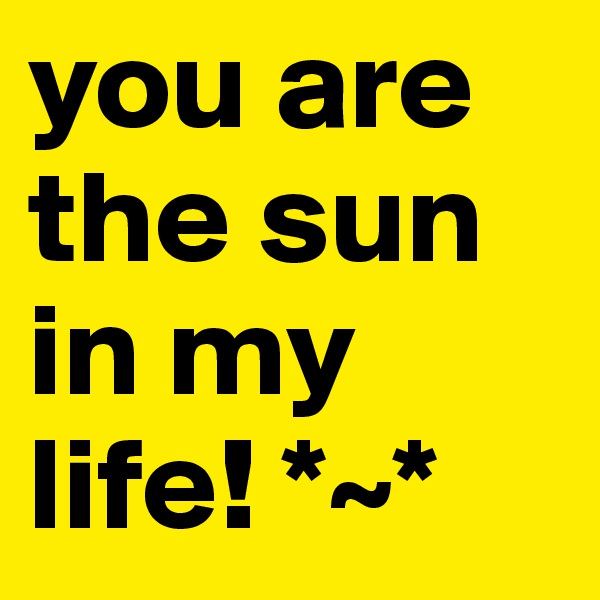 you are the sun in my life! *~*