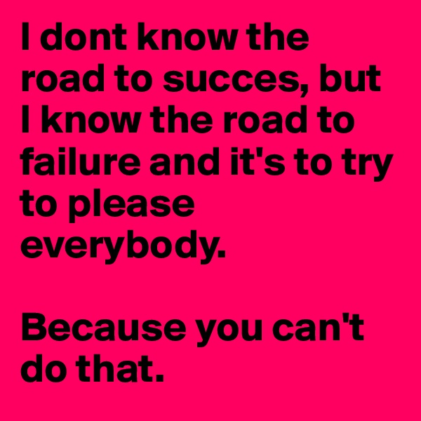 I dont know the road to succes, but I know the road to failure and it's to try to please everybody.

Because you can't do that. 