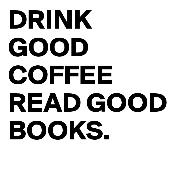 DRINK
GOOD COFFEE
READ GOOD BOOKS.