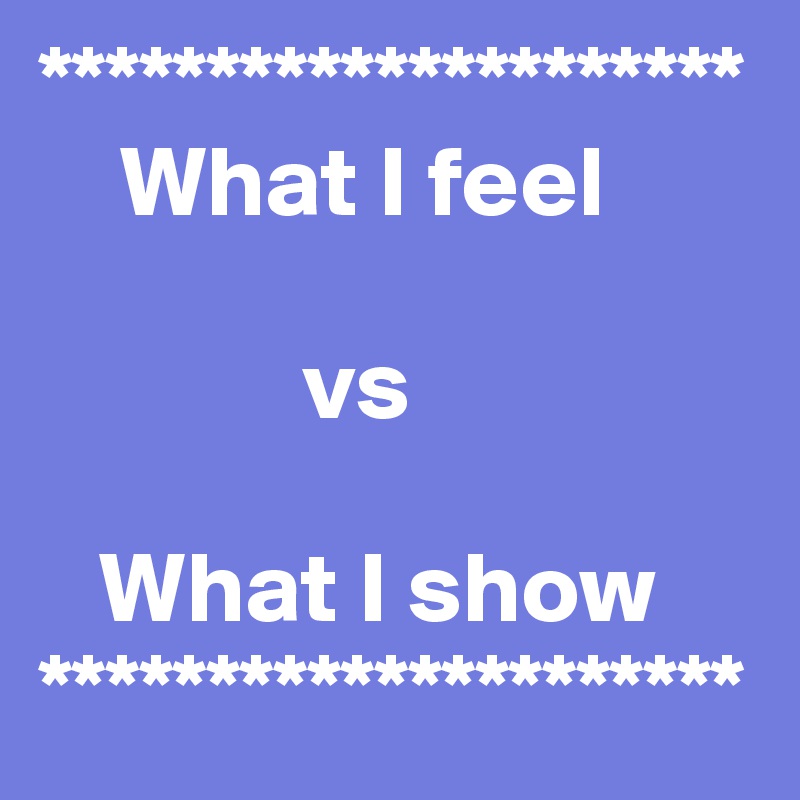 *********************
    What I feel

             vs

   What I show
*********************