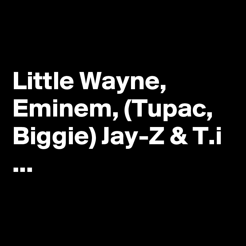 

Little Wayne, Eminem, (Tupac, Biggie) Jay-Z & T.i ...

