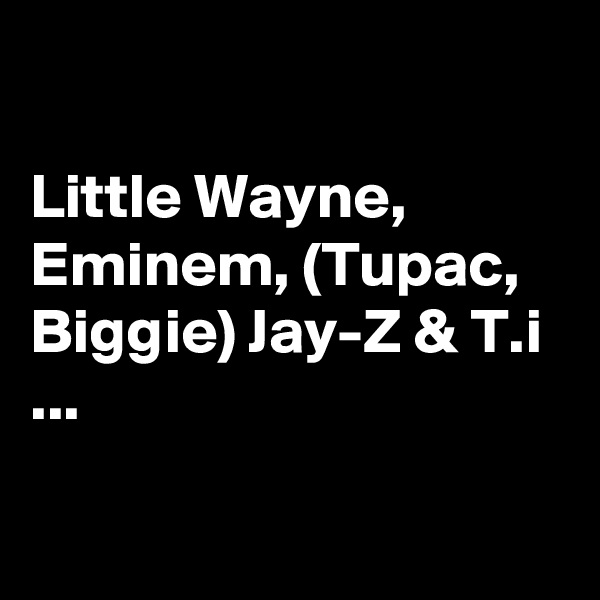 

Little Wayne, Eminem, (Tupac, Biggie) Jay-Z & T.i ...

