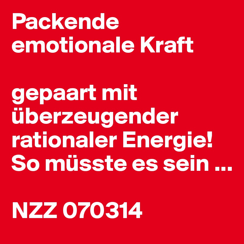 Packende emotionale Kraft

gepaart mit
überzeugender
rationaler Energie! So müsste es sein ...

NZZ 070314