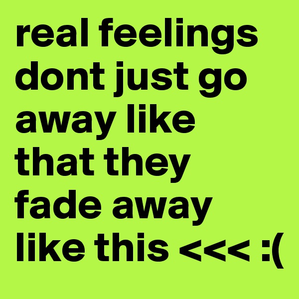real feelings dont just go away like that they fade away like this <<< :(