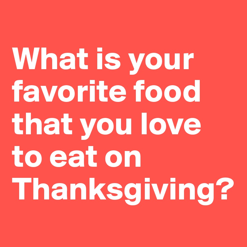 
What is your favorite food that you love to eat on 
Thanksgiving?