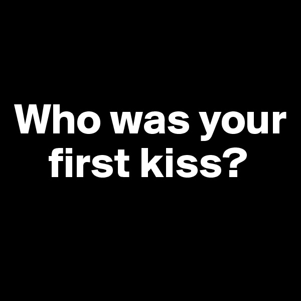 

Who was your    
    first kiss?

