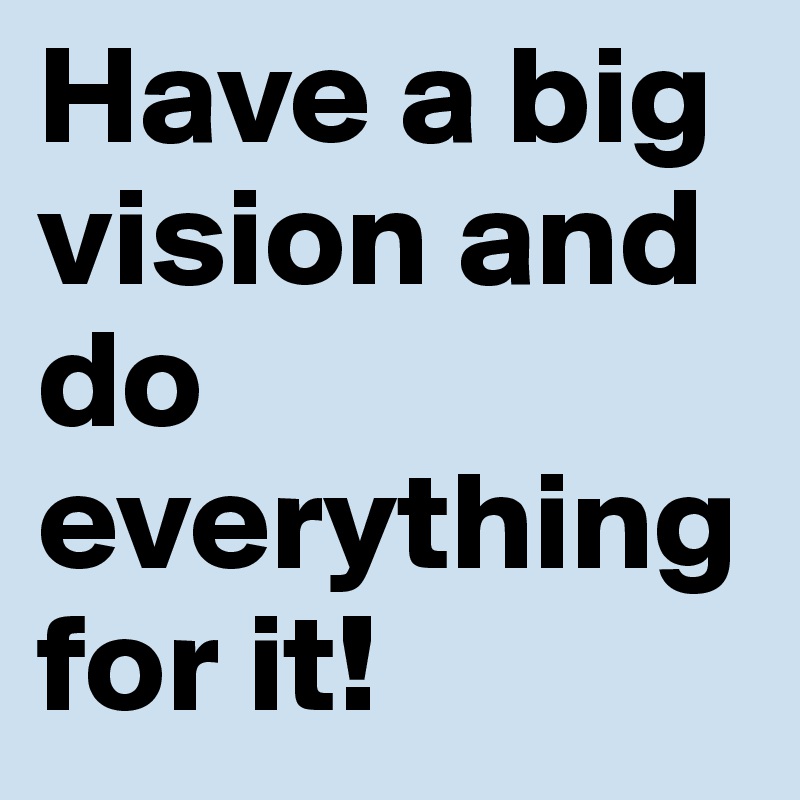 Have a big vision and do everything for it!