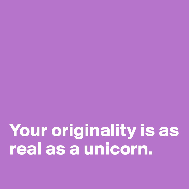 





Your originality is as real as a unicorn.
