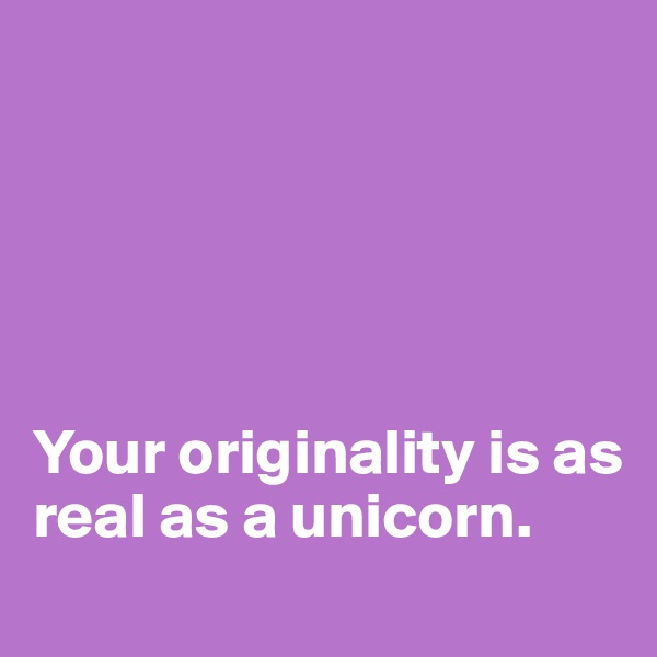 





Your originality is as real as a unicorn.
