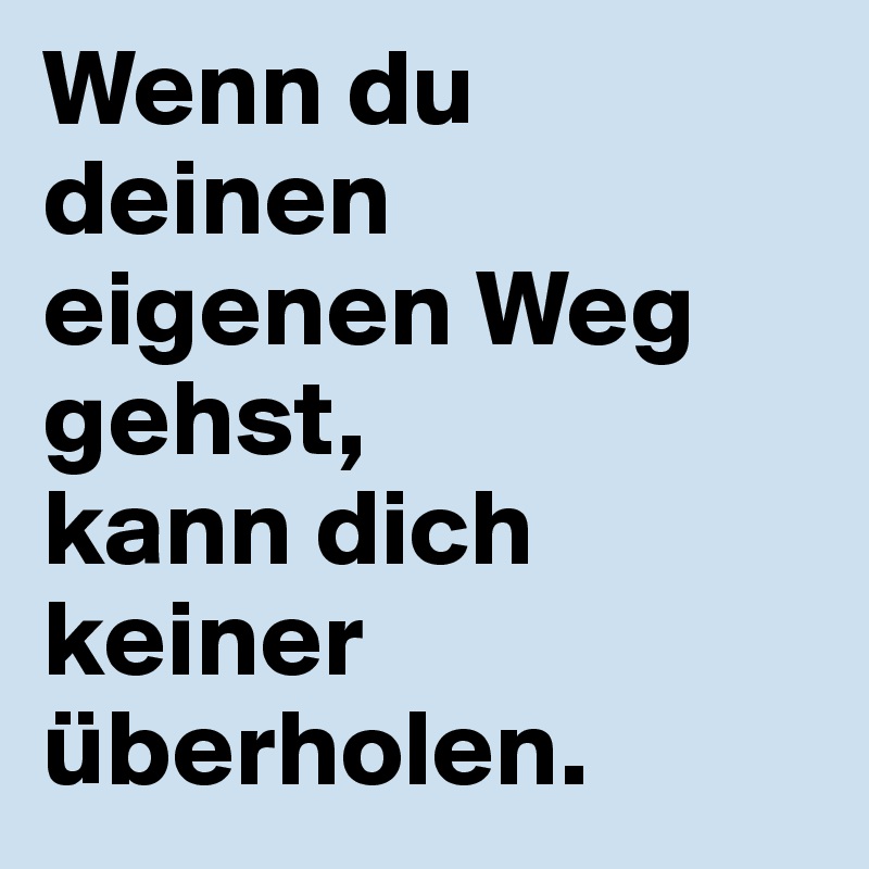 Wenn du deinen
eigenen Weg gehst,
kann dich keiner überholen.