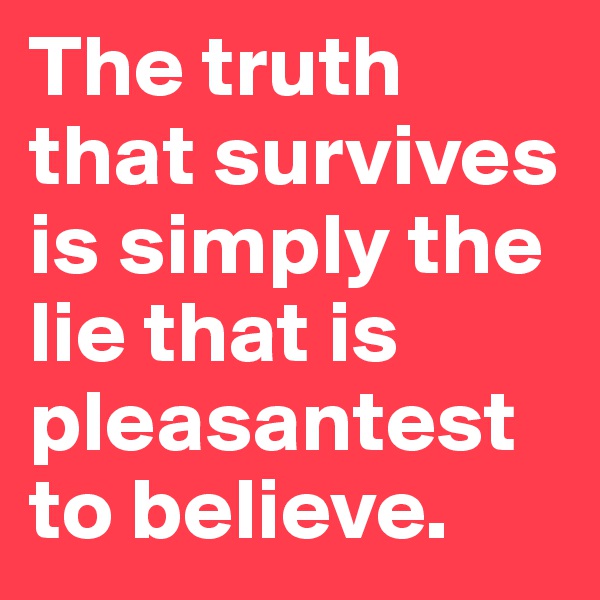 The truth that survives is simply the lie that is pleasantest to believe.