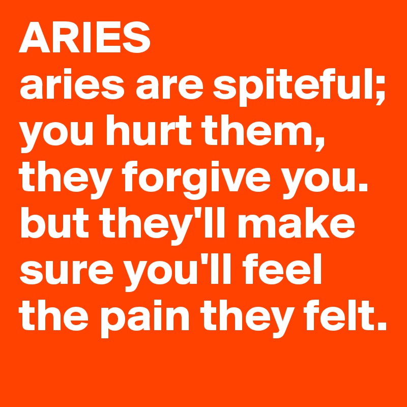 ARIES
aries are spiteful; you hurt them, they forgive you. but they'll make sure you'll feel the pain they felt.
