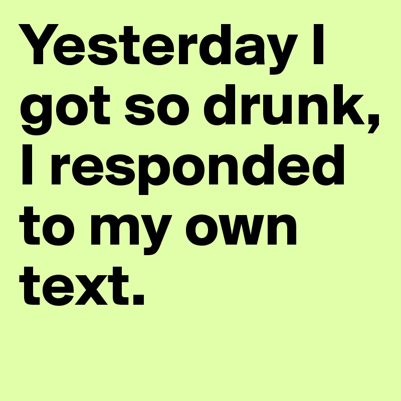 Yesterday I got so drunk, I responded to my own text.