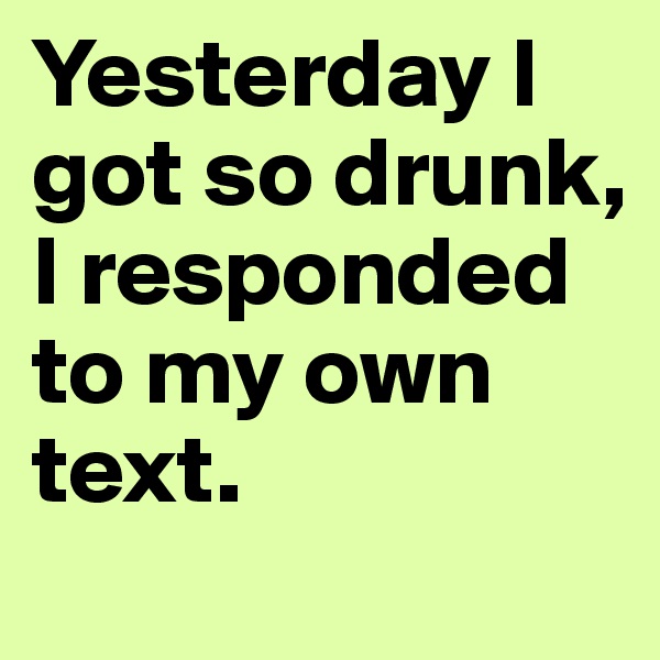 Yesterday I got so drunk, I responded to my own text.