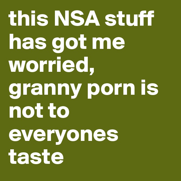 this NSA stuff has got me worried, granny porn is not to everyones taste