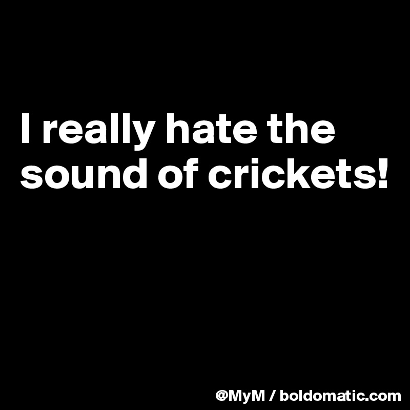 

I really hate the sound of crickets!



