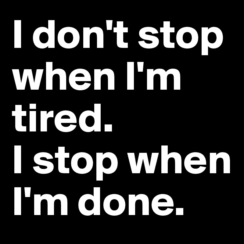 I don't stop when I'm tired. 
I stop when I'm done.
