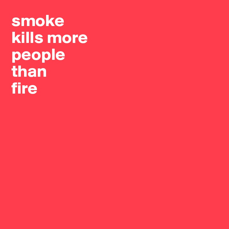 smoke 
kills more 
people 
than 
fire






