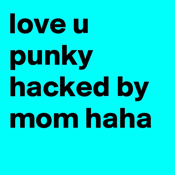 love u punky hacked by mom haha
