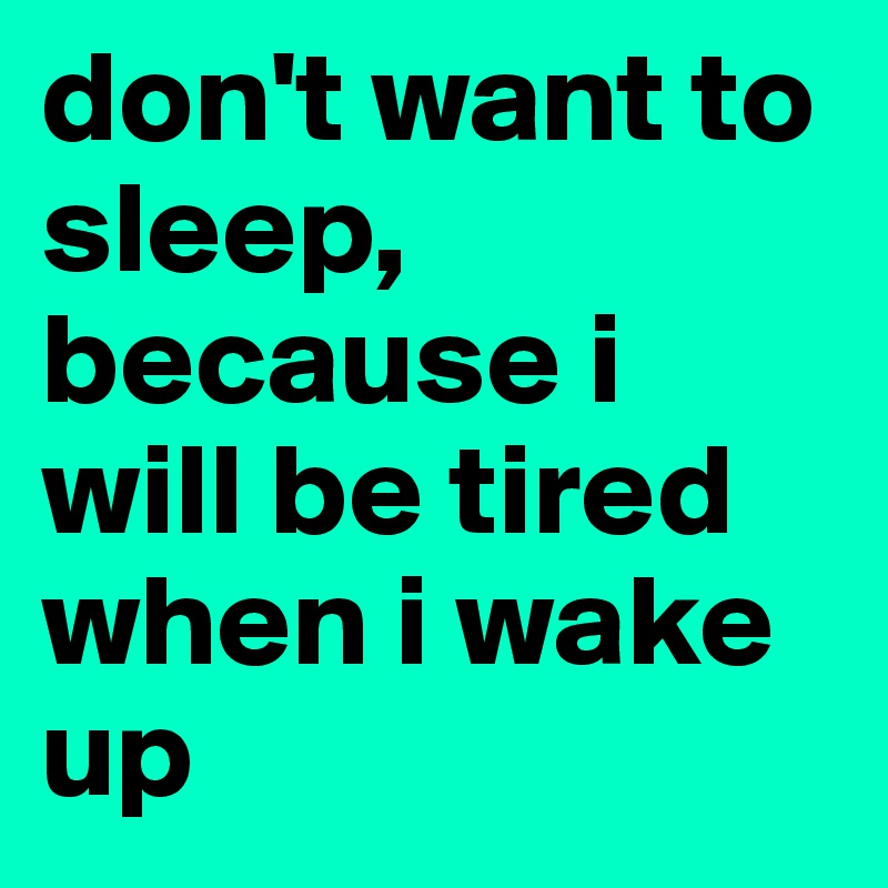 don't want to sleep, because i will be tired when i wake up