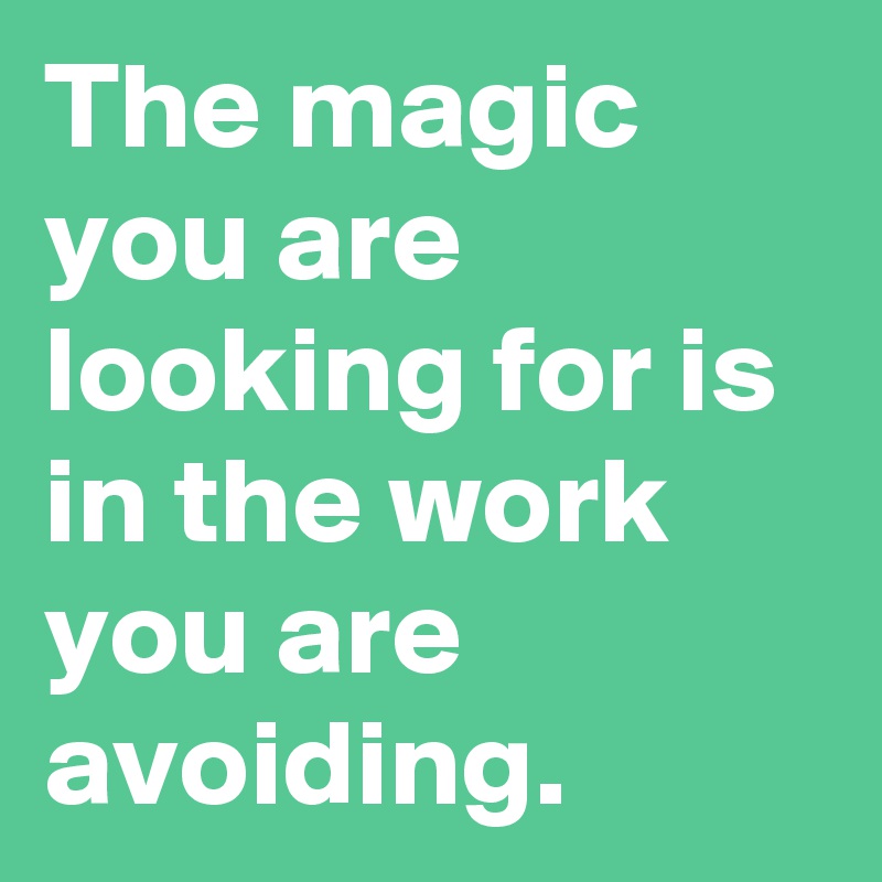 The magic you are looking for is in the work you are avoiding.