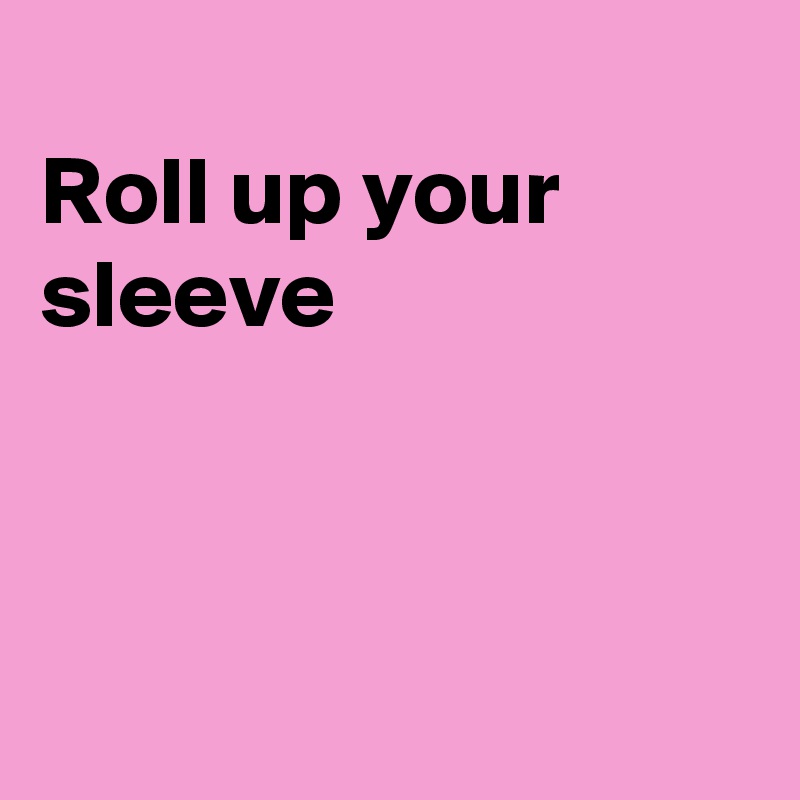 
Roll up your sleeve



