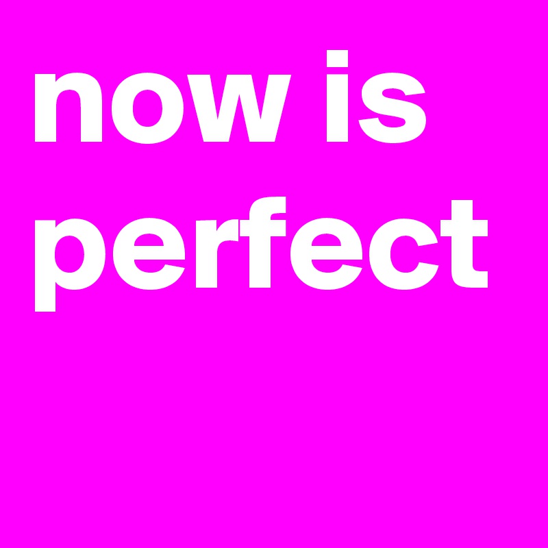 now is perfect