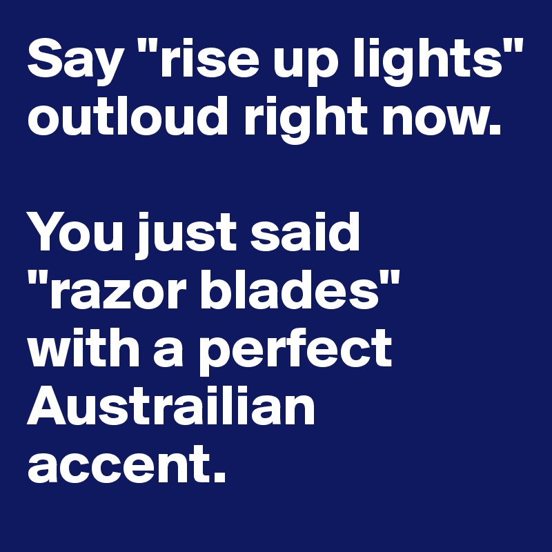 Say "rise up lights" outloud right now.

You just said "razor blades" with a perfect Austrailian accent.