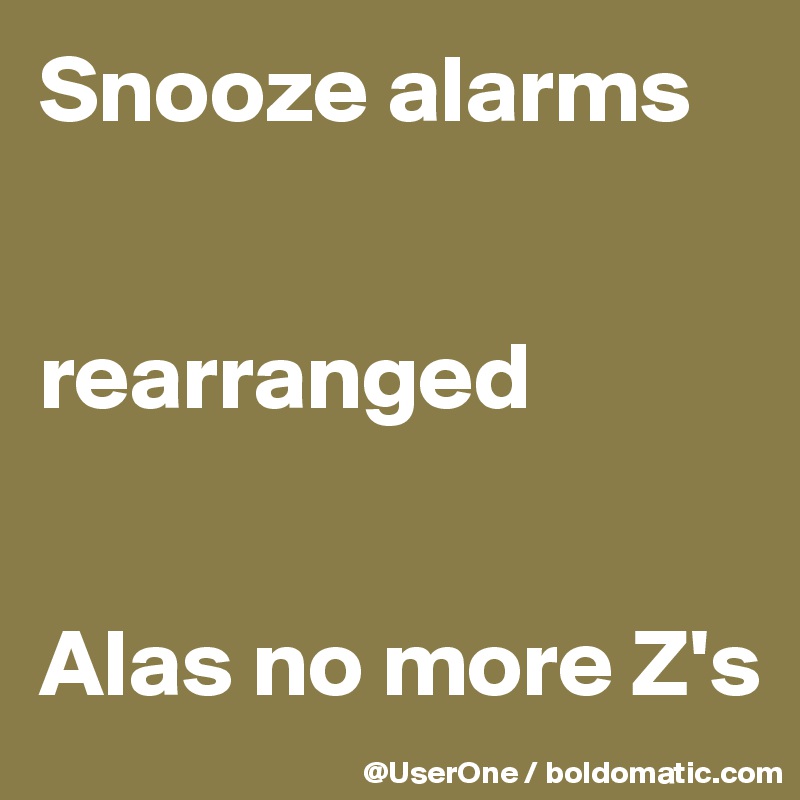 Snooze alarms


rearranged


Alas no more Z's