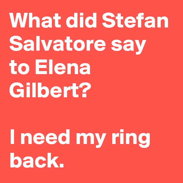 What did Stefan Salvatore say to Elena Gilbert?

I need my ring back.