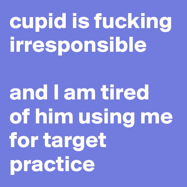 cupid is fucking
irresponsible

and I am tired of him using me for target practice