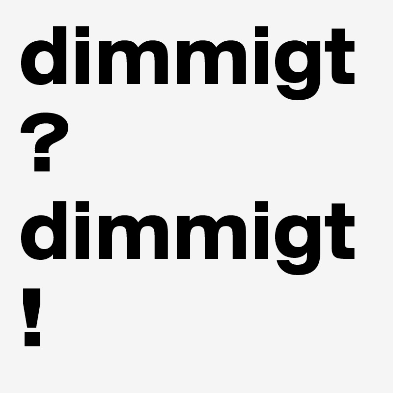 dimmigt? dimmigt!