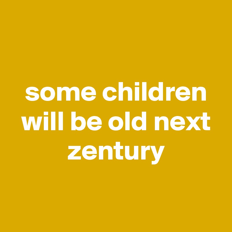 

 some children
 will be old next
 zentury

