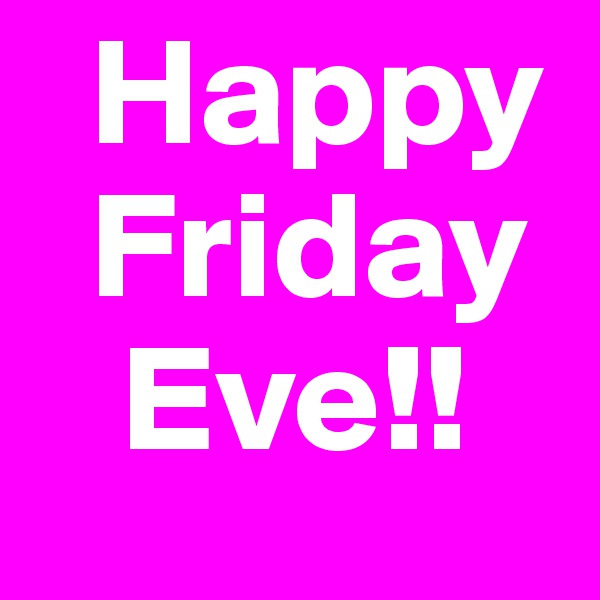   Happy  
  Friday       
   Eve!!
