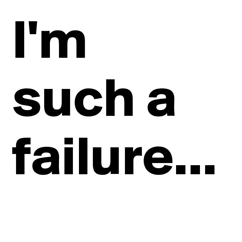 I'm such a failure...