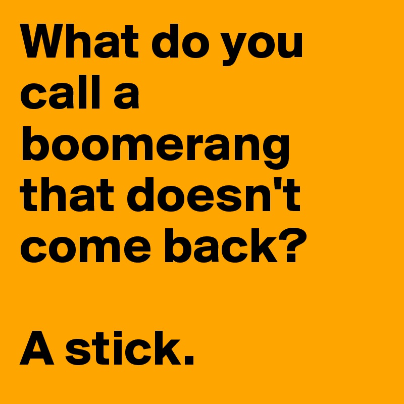 What do you call a boomerang that doesn't come back? A stick. - Post by ...