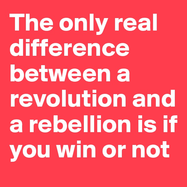 The only real difference between a revolution and a rebellion is if you win or not