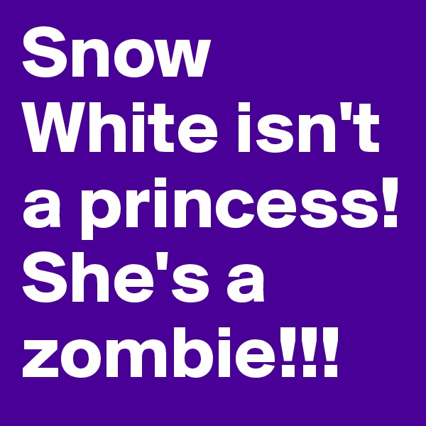 Snow White isn't a princess! She's a zombie!!! 