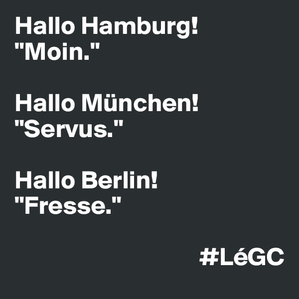 Hallo Hamburg! "Moin." 

Hallo München! "Servus." 

Hallo Berlin! 
"Fresse."

                                    #LéGC