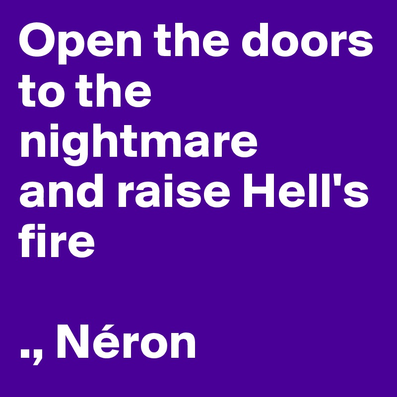 Open the doors to the nightmare 
and raise Hell's fire

., Néron