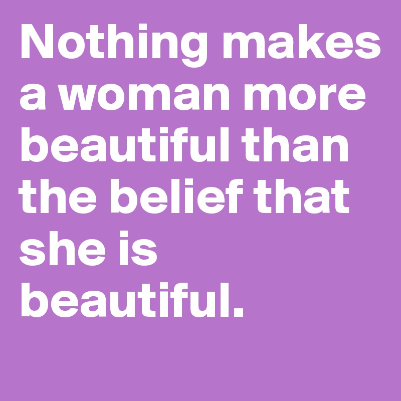 Nothing makes a woman more beautiful than the belief that she is beautiful.