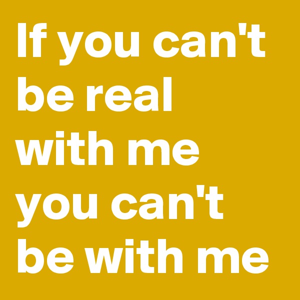 If you can't be real with me you can't be with me