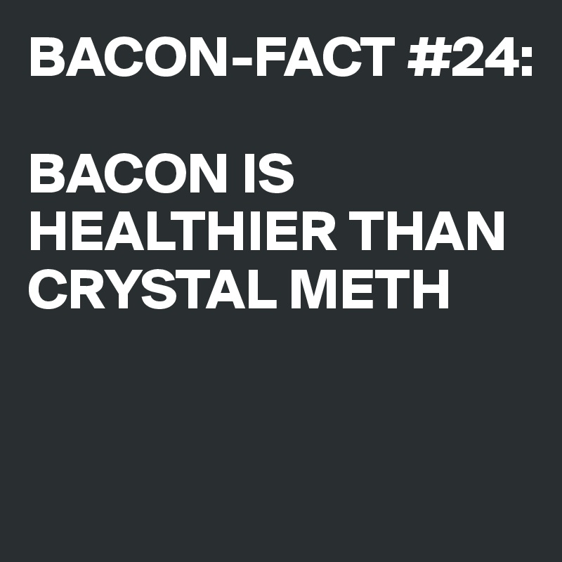 BACON-FACT #24:

BACON IS HEALTHIER THAN CRYSTAL METH


